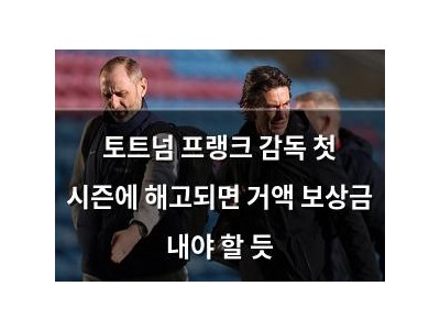토트넘 프랭크 감독 첫 시즌에 해고되면 거액 보상금 내야 할 듯