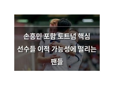 손흥민 포함 토트넘 핵심 선수들 이적 가능성에 떨리는 팬들