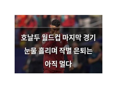 호날두 월드컵 마지막 경기 눈물 흘리며 작별 은퇴는 아직 멀다