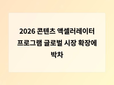 2026 콘텐츠 액셀러레이터 프로그램 글로벌 시장 확장에 박차